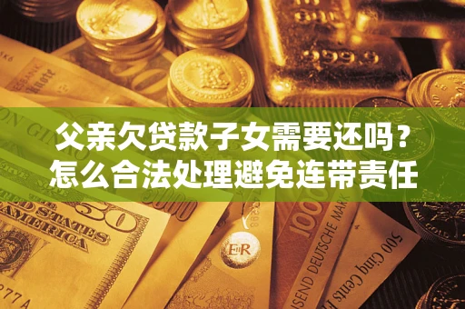 北京父亲欠贷款子女需要还吗？怎么合法处理避免连带责任？