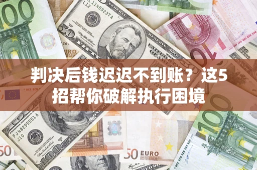 北京判决后钱迟迟不到账？这5招帮你破解执行困境