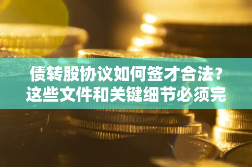 北京债转股协议如何签才合法？这些文件和关键细节必须完整