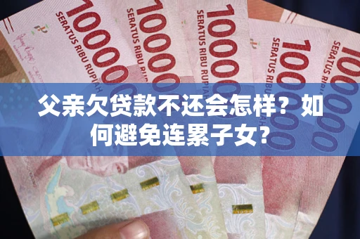 北京父亲欠贷款不还会怎样？如何避免连累子女？