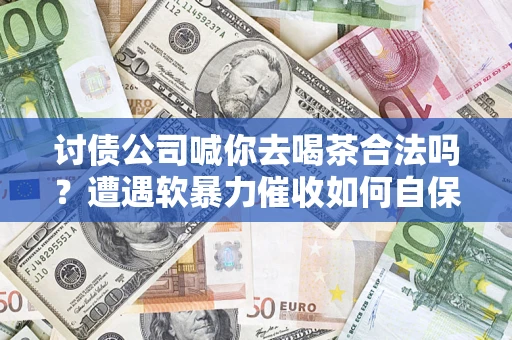 北京讨债公司喊你去喝茶合法吗？遭遇软暴力催收如何自保？