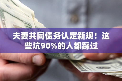 北京夫妻共同债务认定新规！这些坑90%的人都踩过