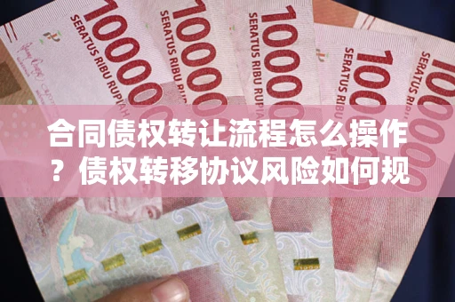 北京合同债权转让流程怎么操作？债权转移协议风险如何规避？