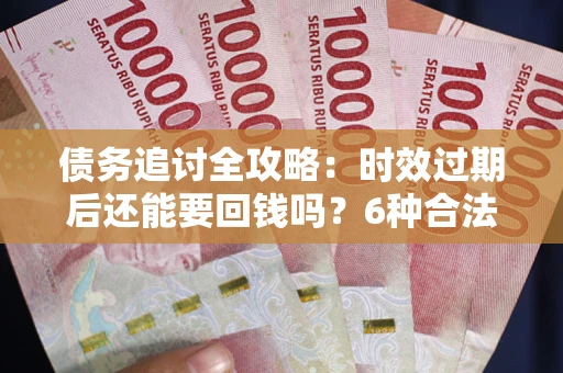 北京债务追讨全攻略：时效过期后还能要回钱吗？6种合法手段助你维权