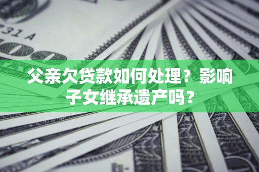 北京父亲欠贷款如何处理？影响子女继承遗产吗？