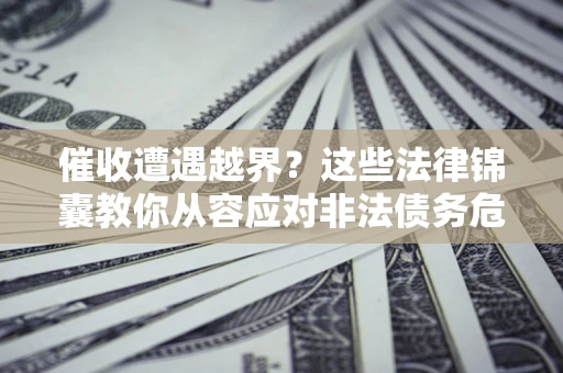 北京催收遭遇越界？这些法律锦囊教你从容应对非法债务危机