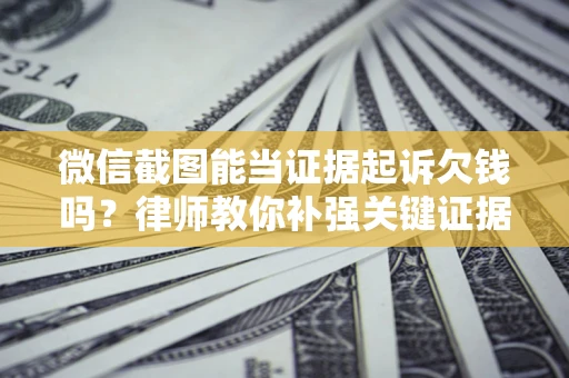 北京微信截图能当证据起诉欠钱吗？律师教你补强关键证据
