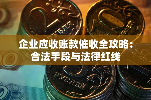北京企业应收账款催收全攻略：合法手段与法律红线