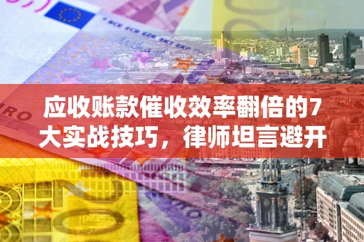 北京应收账款催收效率翻倍的7大实战技巧，律师坦言避开这些法律雷区最关键
