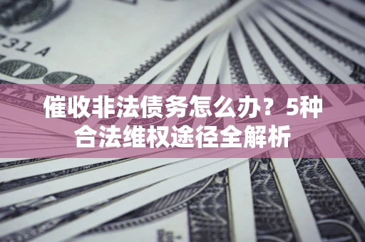 北京催收非法债务怎么办？5种合法维权途径全解析