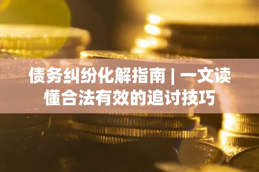 北京债务纠纷化解指南 | 一文读懂合法有效的追讨技巧