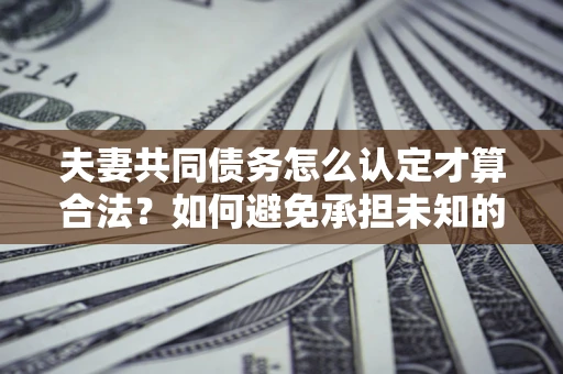 北京夫妻共同债务怎么认定才算合法？如何避免承担未知的债务风险？