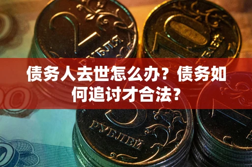 北京债务人去世怎么办？债务如何追讨才合法？