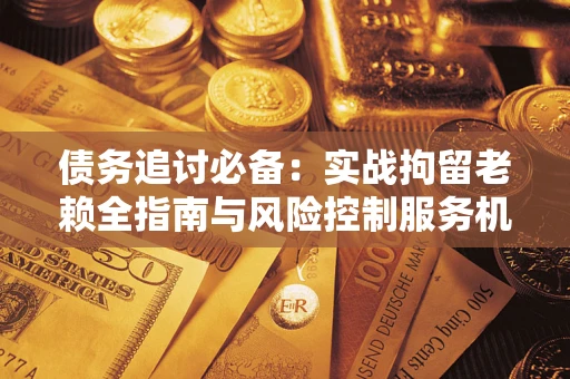 北京债务追讨必备：实战拘留老赖全指南与风险控制服务机构推荐
