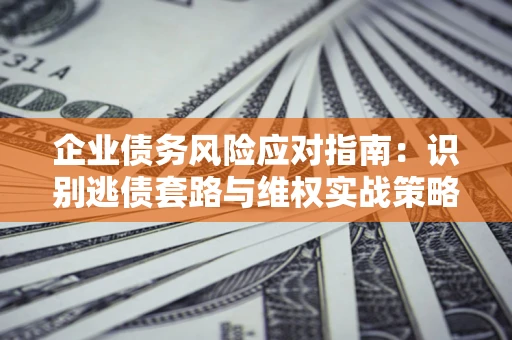 北京企业债务风险应对指南：识别逃债套路与维权实战策略