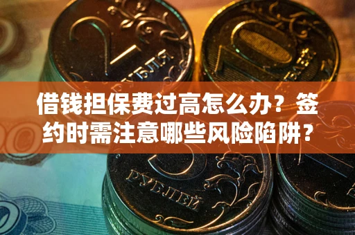 北京借钱担保费过高怎么办？签约时需注意哪些风险陷阱？