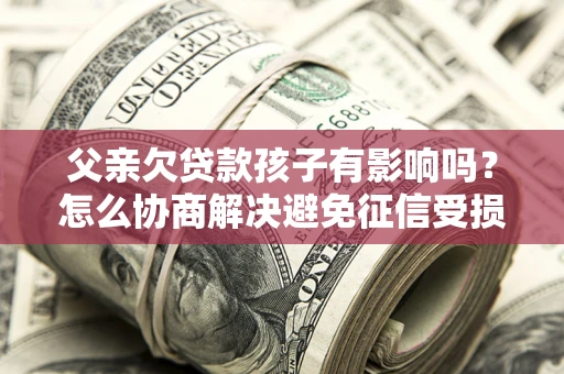 北京父亲欠贷款孩子有影响吗？怎么协商解决避免征信受损？