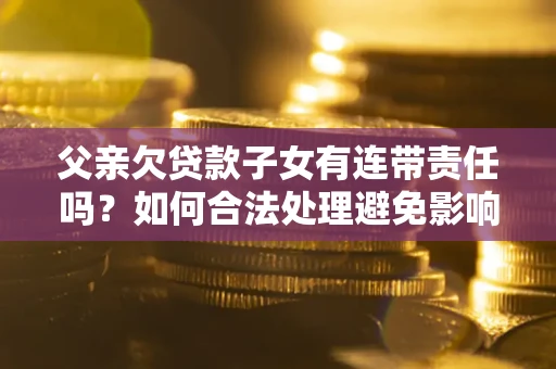 北京父亲欠贷款子女有连带责任吗？如何合法处理避免影响？
