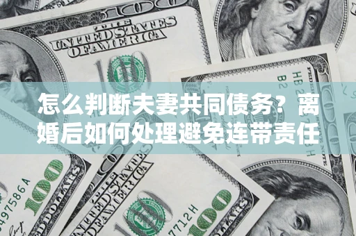 北京怎么判断夫妻共同债务？离婚后如何处理避免连带责任？