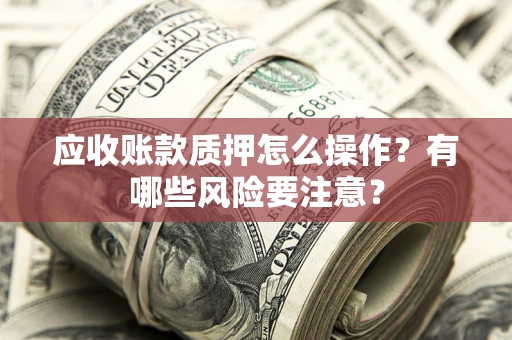 北京应收账款质押怎么操作？有哪些风险要注意？